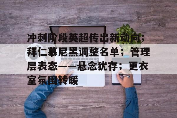关于冲刺阶段英超传出新动向；拜仁慕尼黑调整名单；管理层表态——悬念犹存；更衣室氛围转暖的信息